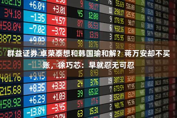 群益证券 卓荣泰想和韩国瑜和解？蒋万安却不买账，徐巧芯：早就忍无可忍