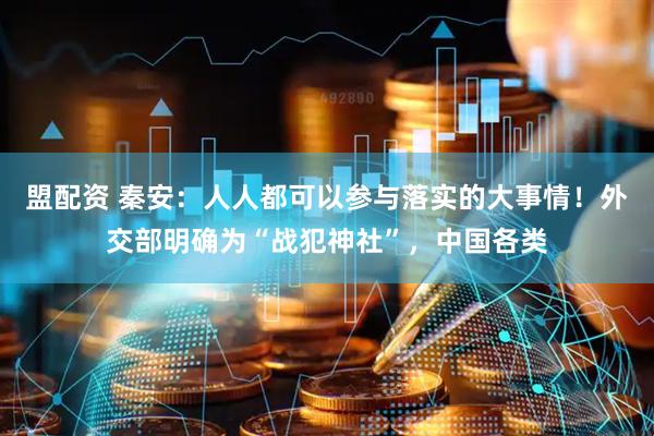 盟配资 秦安：人人都可以参与落实的大事情！外交部明确为“战犯神社”，中国各类